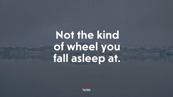 Not the kind of wheel you fall asleep at. | Tom Waits quote