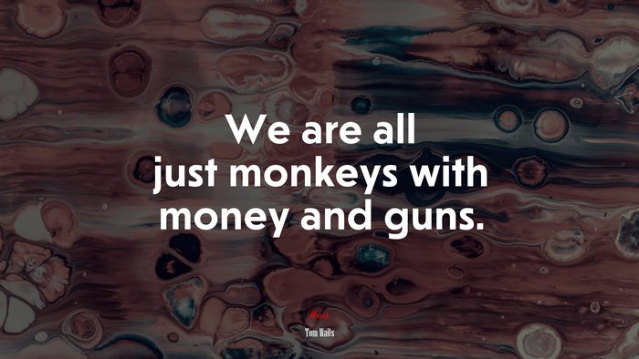 We are all just monkeys with money and guns. | Tom Waits quote