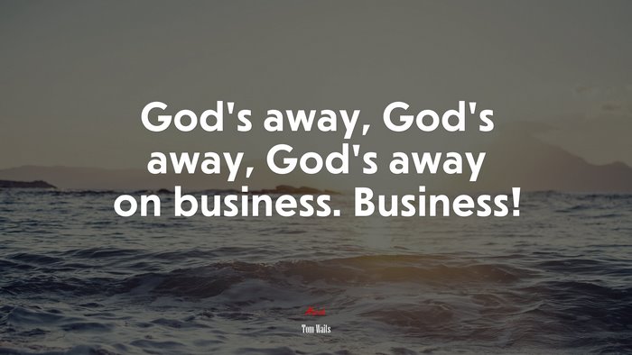 God’s away, God’s away, God’s away on business. Business! | Tom Waits quote