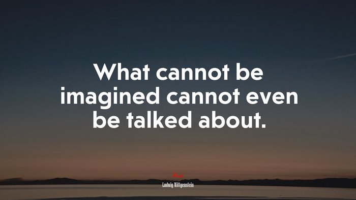 What cannot be imagined cannot even be talked about. | Ludwig Wittgenstein quote