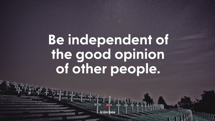 Be independent of the good opinion of other people. | Abraham Maslow quote