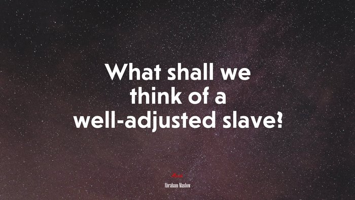 What shall we think of a well-adjusted slave? | Abraham Maslow quote