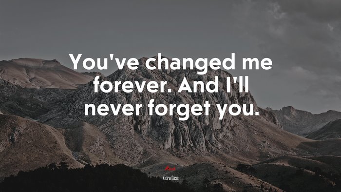 You’ve changed me forever. And I’ll never forget you. | Kiera Cass quote