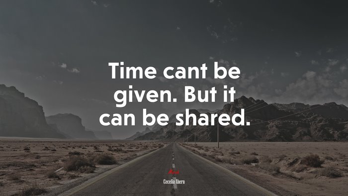 Time cant be given. But it can be shared. | Cecelia Ahern quote