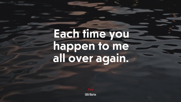Each time you happen to me all over again. | Edith Wharton quote