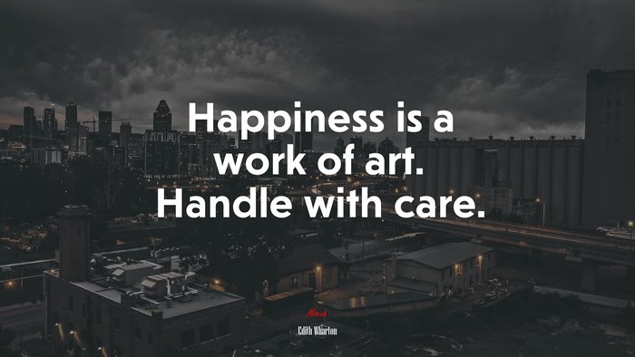 Happiness is a work of art. Handle with care. | Edith Wharton quote