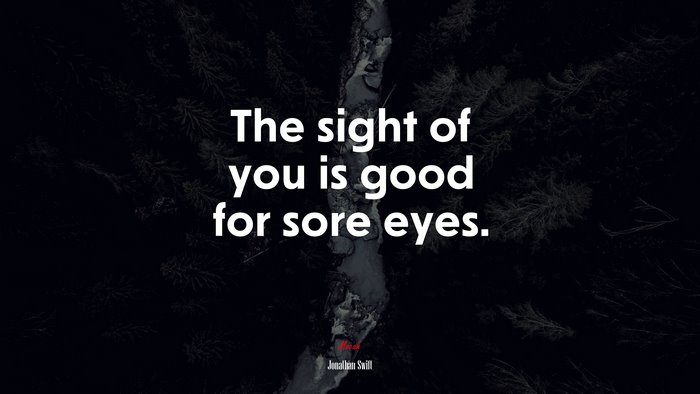 The sight of you is good for sore eyes. | Jonathan Swift quote