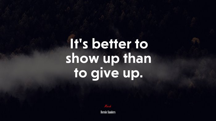 It’s better to show up than to give up. | Bernie Sanders quote