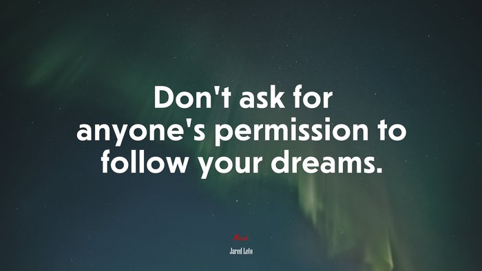 Don’t ask for anyone’s permission to follow your dreams. | Jared Leto quote