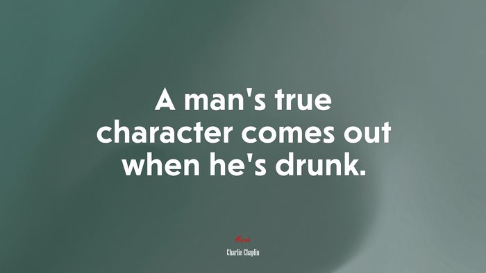 A man’s true character comes out when he’s drunk. | Charlie Chaplin quote