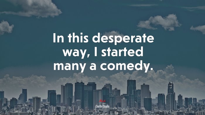 In this desperate way, I started many a comedy. | Charlie Chaplin quote
