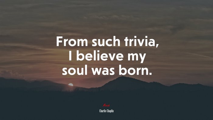From such trivia, I believe my soul was born. | Charlie Chaplin quote