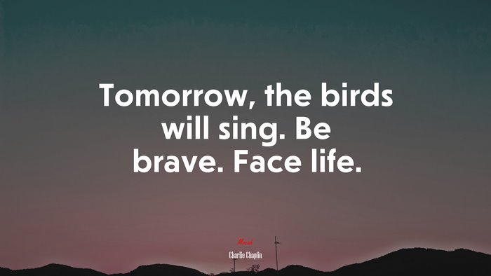 Tomorrow, the birds will sing. Be brave. Face life. | Charlie Chaplin quote