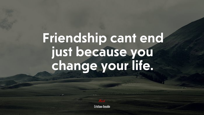 Friendship cant end just because you change your life. | Cristiano Ronaldo quote