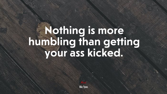 Nothing is more humbling than getting your ass kicked. | Mike Tyson quote