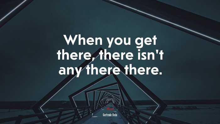 When you get there, there isn’t any there there. | Gertrude Stein quote