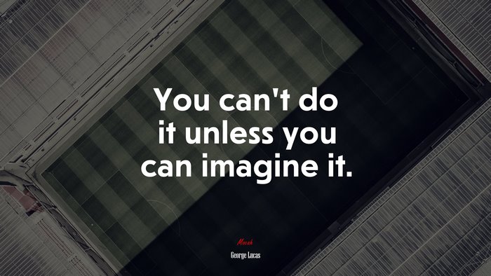You can’t do it unless you can imagine it. | George Lucas quote