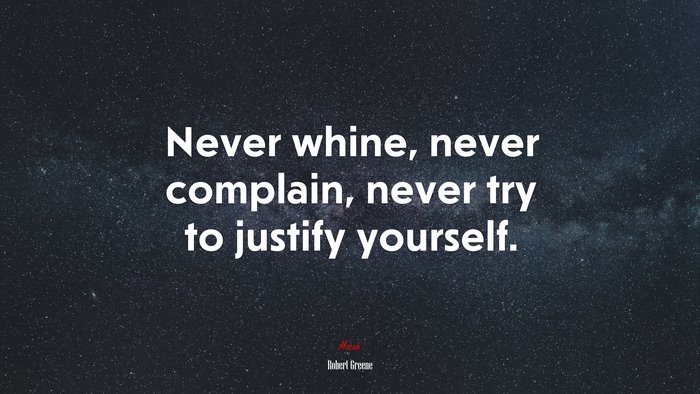 Never whine, never complain, never try to justify yourself. | Robert Greene quote