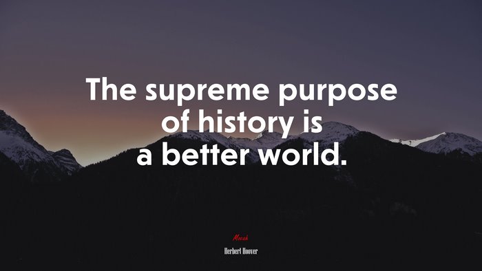 The supreme purpose of history is a better world. | Herbert Hoover quote