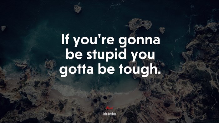 If you’re gonna be stupid you gotta be tough. | John Grisham quote