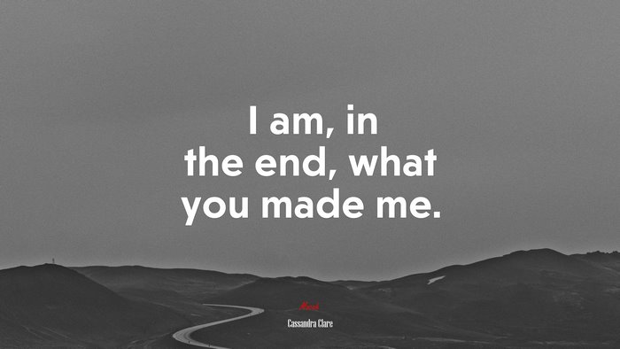I am, in the end, what you made me. | Cassandra Clare quote