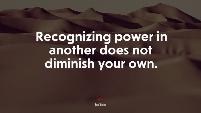 Recognizing power in another does not diminish your own. | Joss Whedon quote