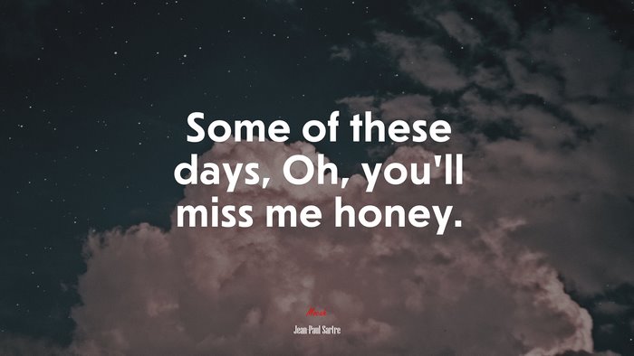 Some of these days, Oh, you’ll miss me honey. | Jean-Paul Sartre quote