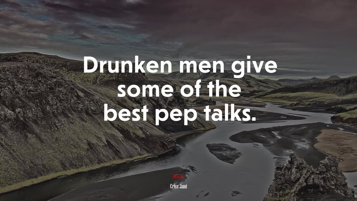 Drunken men give some of the best pep talks. | Criss Jami quote