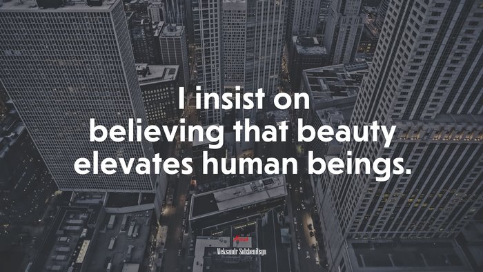 I insist on believing that beauty elevates human beings. | Aleksandr Solzhenitsyn quote