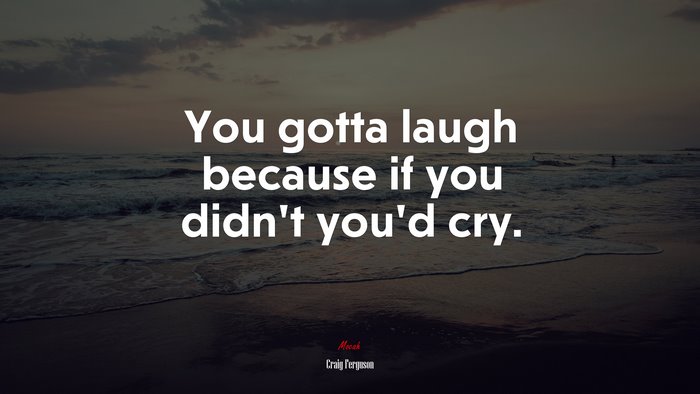 You gotta laugh because if you didn’t you’d cry. | Craig Ferguson quote