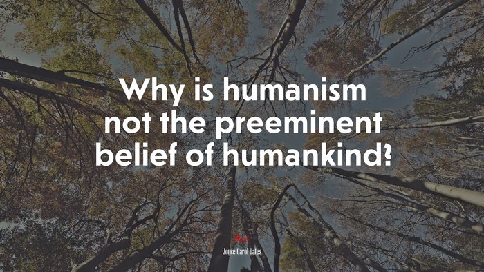Why is humanism not the preeminent belief of humankind? | Joyce Carol Oates quote