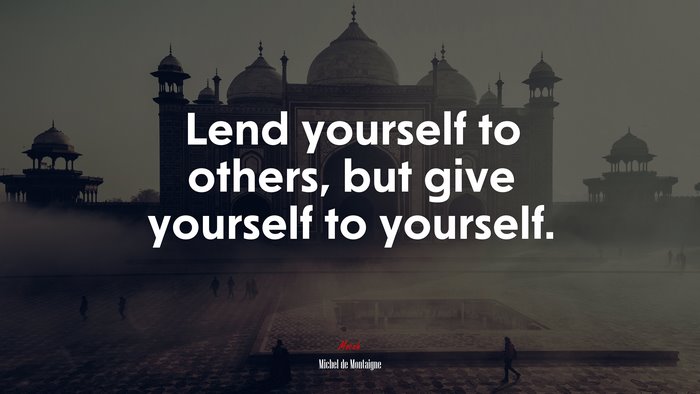 Lend yourself to others, but give yourself to yourself. | Michel de Montaigne quote