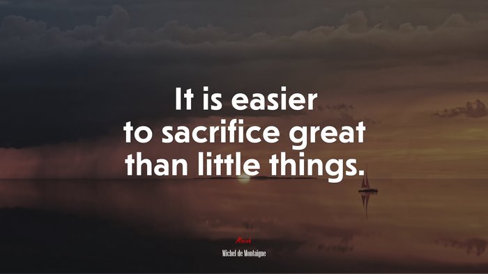It is easier to sacrifice great than little things. | Michel de Montaigne quote