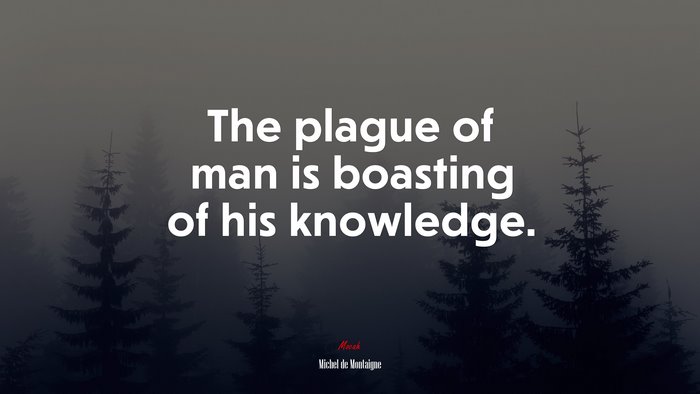 The plague of man is boasting of his knowledge. | Michel de Montaigne quote