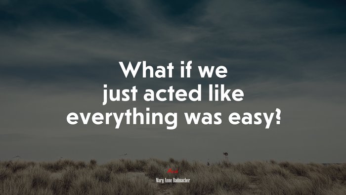 What if we just acted like everything was easy? | Mary Anne Radmacher quote