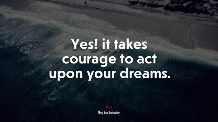 Yes! it takes courage to act upon your dreams. | Mary Anne Radmacher quote