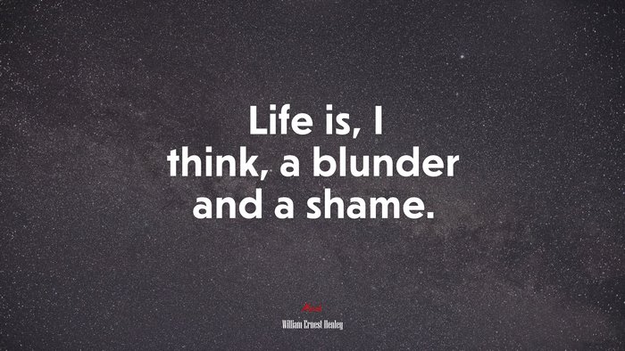 Life is, I think, a blunder and a shame. | William Ernest Henley quote
