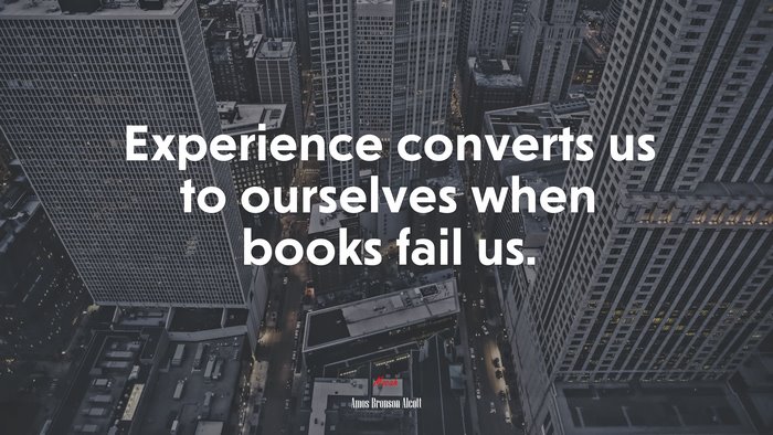 Experience converts us to ourselves when books fail us. | Amos Bronson Alcott quote