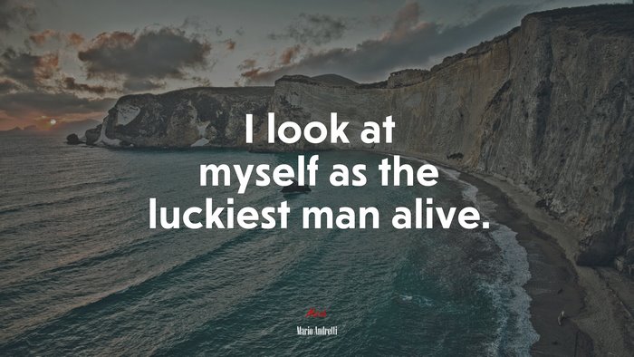 I look at myself as the luckiest man alive. | Mario Andretti quote