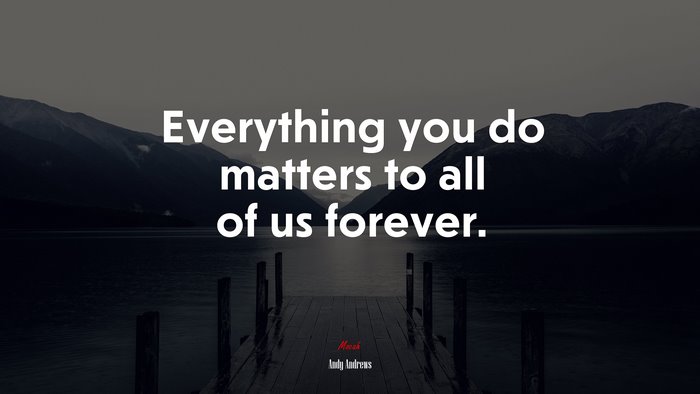 Everything you do matters to all of us forever. | Andy Andrews quote