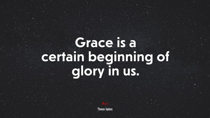 Grace is a certain beginning of glory in us. | Thomas Aquinas quote