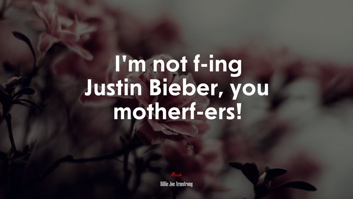 I’m not f-ing Justin Bieber, you motherf-ers! | Billie Joe Armstrong quote