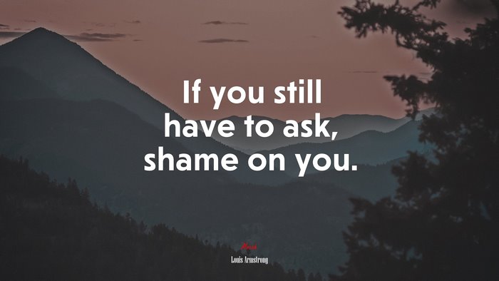 If you still have to ask, shame on you. | Louis Armstrong quote