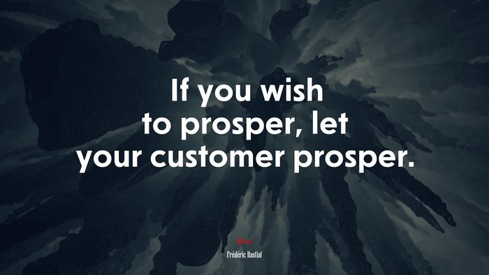 If you wish to prosper, let your customer prosper. | Frédéric Bastiat quote