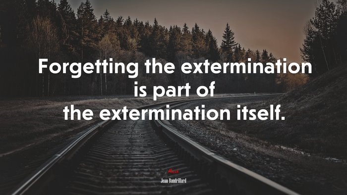 Forgetting the extermination is part of the extermination itself. | Jean Baudrillard quote