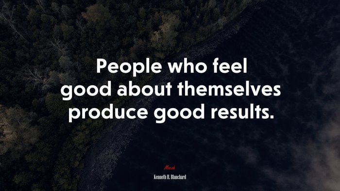 People who feel good about themselves produce good results. | Kenneth H. Blanchard quote