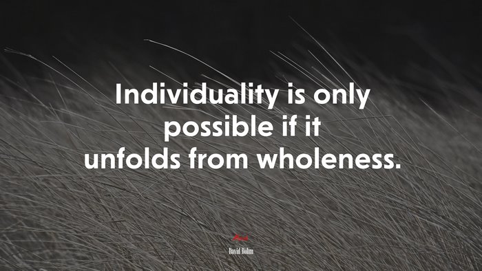 Individuality is only possible if it unfolds from wholeness. | David Bohm quote