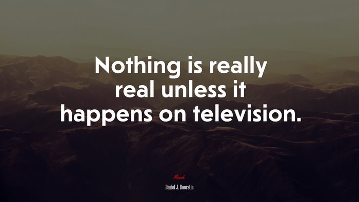 Nothing is really real unless it happens on television. | Daniel J. Boorstin quote