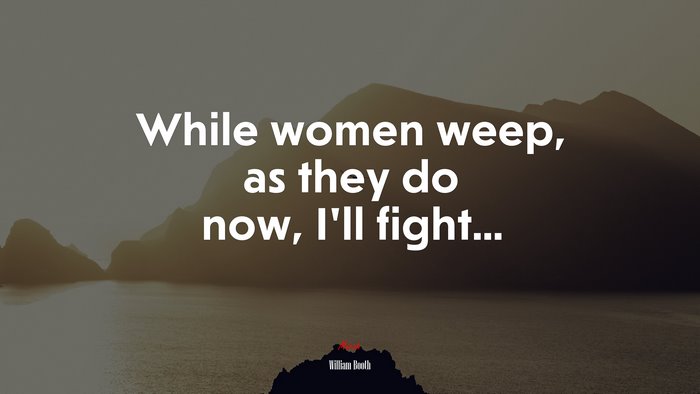 While women weep, as they do now, I’ll fight... | William Booth quote