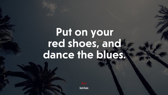 Put on your red shoes, and dance the blues. | David Bowie quote